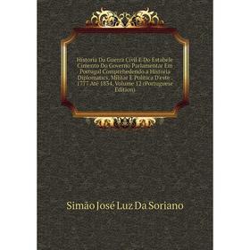 Книга Historia Da Guerra Civil E Do Estabele Cimento Do Governo Parlamentar Em Portugal Comprehedendo a Historia Diplomatics, Militar E Politica D'est
Книга Historia Da Guerra Civil E Do Estabele Cimento Do Governo Parlamentar Em Portugal Comprehedendo a Historia Diplomatics, Militar E Politica D'est