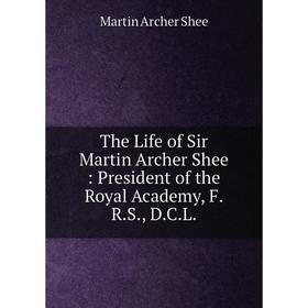 Книга The Life of Sir Martin Archer Shee: President of the Royal Academy, F.R.S., D.C.L.
Книга The Life of Sir Martin Archer Shee: President of the Royal Academy, F.R.S., D.C.L.