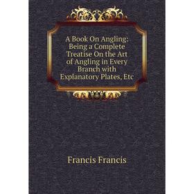Книга A Book On Angling: Being a Complete Treatise On the Art of Angling in Every Branch with Explanatory Plates, Etc
Книга A Book On Angling: Being a Complete Treatise On the Art of Angling in Every Branch with Explanatory Plates, Etc