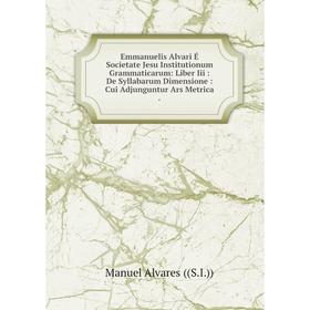 Книга Emmanuelis Alvari É Societate Jesu Institutionum Grammaticarum: Liber Iii: De Syllabarum Dimensione: Cui Adjunguntur Ars Metrica
Книга Emmanuelis Alvari É Societate Jesu Institutionum Grammaticarum: Liber Iii: De Syllabarum Dimensione: Cui Adjunguntur Ars Metrica