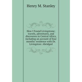 Книга How I Found Livingstone travels, adventures, and discoveres in Central Africa, including an account of four months' residence with
Книга How I Found Livingstone travels, adventures, and discoveres in Central Africa, including an account of four months' residence with
