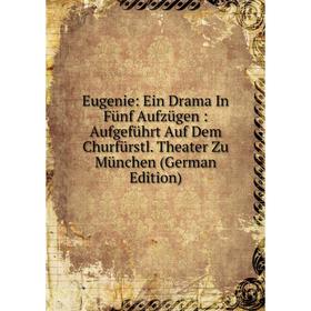 Книга Eugenie: Ein Drama In Fünf Aufzügen: Aufgeführt Auf Dem Churfürstl. Theater Zu München (German Edition)
Книга Eugenie: Ein Drama In Fünf Aufzügen: Aufgeführt Auf Dem Churfürstl. Theater Zu München (German Edition)