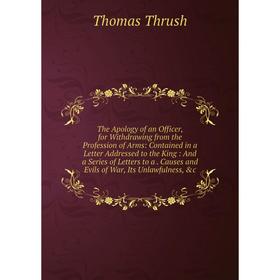 Книга The Apology of an Officer, for Withdrawing from the Profession of Arms: Contained in a Letter Addressed to the King: And a Series of Letters to
Книга The Apology of an Officer, for Withdrawing from the Profession of Arms: Contained in a Letter Addressed to the King: And a Series of Letters to