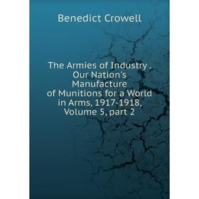 Книга The Armies of Industry. Our Nation's Manufacture of Munitions for a World in Arms, 1917-1918, Volume 5, part 2
Книга The Armies of Industry. Our Nation's Manufacture of Munitions for a World in Arms, 1917-1918, Volume 5, part 2