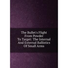 Книга The Bullet's Flight From Powder To Target: The Internal And External Ballistics Of Small Arms
Книга The Bullet's Flight From Powder To Target: The Internal And External Ballistics Of Small Arms