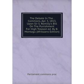 Книга The Debate In The. Commons, Apr. 5, 1813, Upon Sir S. Romilly's Bill On The Punishment For High Treason ed. By B. Montagu (Afrikaans Edition)
Книга The Debate In The. Commons, Apr. 5, 1813, Upon Sir S. Romilly's Bill On The Punishment For High Treason ed. By B. Montagu (Afrikaans Edition)