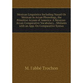 Книга Mexican Linguistics Including Nauatl Or Mexican in Aryan Phonology, the Primitive Aryans of America: A Mexican-Aryan Comparative Vocabulary, Sib
Книга Mexican Linguistics Including Nauatl Or Mexican in Aryan Phonology, the Primitive Aryans of America: A Mexican-Aryan Comparative Vocabulary, Sib