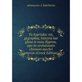 Книга Ta kypriaka: toi, gegraphia, historia kai glssa ts nsou Kyprou, apo tn archaiotatn chronon mechri smeron (Greek Edition)
Книга Ta kypriaka: toi, gegraphia, historia kai glssa ts nsou Kyprou, apo tn archaiotatn chronon mechri smeron (Greek Edition)