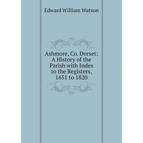 Книга Ashmore, Co. Dorset: A History of the Parish with Index to the Registers, 1651 to 1820
Книга Ashmore, Co. Dorset: A History of the Parish with Index to the Registers, 1651 to 1820