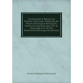 Книга Contestação E Replica Ao Folheto Intitulado: Defensão Do Museu Etnologico Português Contra As Argüições Que Um Sr.
Книга Contestação E Replica Ao Folheto Intitulado: Defensão Do Museu Etnologico Português Contra As Argüições Que Um Sr.