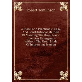 Книга A Plan For A Practicable, Easy, And Constitutional Method, Of Manning The Royal Navy: Upon Any Emergency, Without The Usual Mode Of Impressing S
Книга A Plan For A Practicable, Easy, And Constitutional Method, Of Manning The Royal Navy: Upon Any Emergency, Without The Usual Mode Of Impressing S