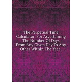 Книга The Perpetual Time Calculator, For Ascertaining The Number Of Days From Any Given Day To Any Other Within The Year
Книга The Perpetual Time Calculator, For Ascertaining The Number Of Days From Any Given Day To Any Other Within The Year