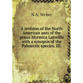 Книга A revision of the North American ants of the genus Myrmica Latreille with a synopsis of the Palearctic species. III. 
Книга A revision of the North American ants of the genus Myrmica Latreille with a synopsis of the Palearctic species. III.