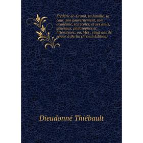 Книга Frédéric-le-Grand, sa famille, sa cour, son gouvernement, son académie, ses écoles, et ses amis, généraux, philosophes et littérateurs
Книга Frédéric-le-Grand, sa famille, sa cour, son gouvernement, son académie, ses écoles, et ses amis, généraux, philosophes et littérateurs
