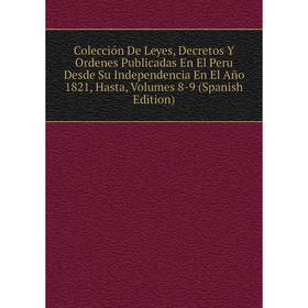 Книга Colección De Leyes, Decretos Y Ordenes Publicadas En El Peru Desde Su Independencia En El Año 1821, Hasta, Volumes 8-9 (Spanish Edition)
Книга Colección De Leyes, Decretos Y Ordenes Publicadas En El Peru Desde Su Independencia En El Año 1821, Hasta, Volumes 8-9 (Spanish Edition)