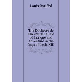 Книга The Duchesse de Chevreuse: A Life of Intrigue and Adventure in the Days of Louis XIII
Книга The Duchesse de Chevreuse: A Life of Intrigue and Adventure in the Days of Louis XIII