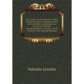 Книга La Tiranía Y La Revolucion: Ó Sea, Relaciones De La Administracion Con La Política Estudiadas a La Luz De Los Últimos Acontecimientos: Leccion E
Книга La Tiranía Y La Revolucion: Ó Sea, Relaciones De La Administracion Con La Política Estudiadas a La Luz De Los Últimos Acontecimientos: Leccion E