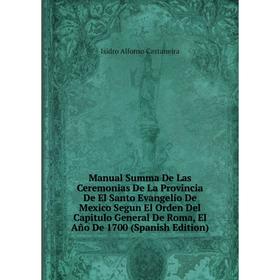 Книга Manual Summa De Las Ceremonias De La Provincia De El Santo Evangelio De Mexico Segun El Orden Del Capitulo General De Roma, El Año De 1700
Книга Manual Summa De Las Ceremonias De La Provincia De El Santo Evangelio De Mexico Segun El Orden Del Capitulo General De Roma, El Año De 1700