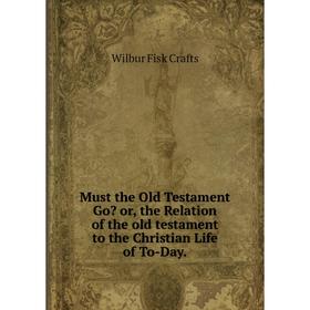 Книга Must the Old Testament Go or the Relation of the old testament to the Christian Life of To-Day
Книга Must the Old Testament Go or the Relation of the old testament to the Christian Life of To-Day