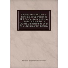 Книга Sucinta Relación De Las Principales Operaciones Del Escmo. Ayuntamiento Constitucional De La Ciudad De Barcelona En El Año 1821 (Spanish Edition
Книга Sucinta Relación De Las Principales Operaciones Del Escmo. Ayuntamiento Constitucional De La Ciudad De Barcelona En El Año 1821 (Spanish Edition