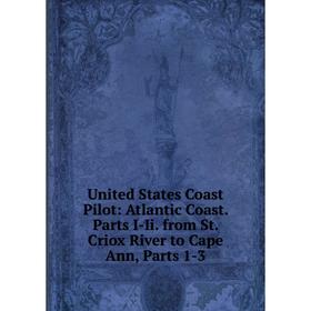 Книга United States Coast Pilot: Atlantic Coast. Parts I-Ii. from St. Criox River to Cape Ann, Parts 1-3
Книга United States Coast Pilot: Atlantic Coast. Parts I-Ii. from St. Criox River to Cape Ann, Parts 1-3