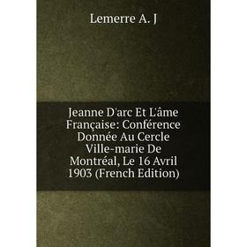 Книга Jeanne D'arc Et L'âme Française: Conférence Donnée Au Cercle Ville-marie De Montréal, Le 16 Avril 1903
Книга Jeanne D'arc Et L'âme Française: Conférence Donnée Au Cercle Ville-marie De Montréal, Le 16 Avril 1903