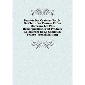 Книга Beautés Des Orateurs Sacrés, Ou Choix Des Pensées Et Des Morceaux Les Plus Remarquables Qu'ait Produits L'éloquence De La Chaire
Книга Beautés Des Orateurs Sacrés, Ou Choix Des Pensées Et Des Morceaux Les Plus Remarquables Qu'ait Produits L'éloquence De La Chaire
