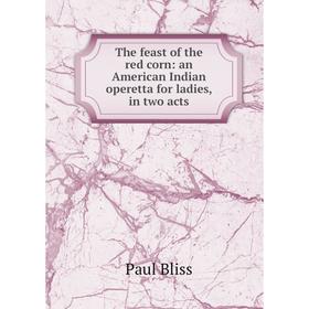 Книга The feast of the red corn: an American Indian operetta for ladies, in two acts
Книга The feast of the red corn: an American Indian operetta for ladies, in two acts