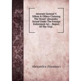 Книга Attorney General V. Sillem Others Claiming The Vessel alexandra Seized Under The Foreign Enlistment Act.: Report Of The Trial
Книга Attorney General V. Sillem Others Claiming The Vessel alexandra Seized Under The Foreign Enlistment Act.: Report Of The Trial