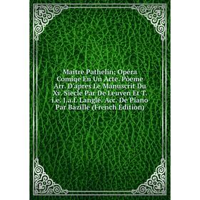 Книга Maître Pathelin Opéra Comiqe En Un Acte Pòeme Arr D'apres Le Manuscrit Du Xv Sìecle Par De Leuven Et T ie Jaf Langlé Acc De Piano Par Bazil
Книга Maître Pathelin Opéra Comiqe En Un Acte Pòeme Arr D'apres Le Manuscrit Du Xv Sìecle Par De Leuven Et T ie Jaf Langlé Acc De Piano Par Bazil