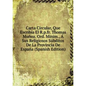 Книга Carta Circular, Que Escribía El R.p.fr. Thomas Muñoz. Ord. Minim., Á Sus Religiosos Súbditos De La Provincia De España (Spanish Edition)
Книга Carta Circular, Que Escribía El R.p.fr. Thomas Muñoz. Ord. Minim., Á Sus Religiosos Súbditos De La Provincia De España (Spanish Edition)