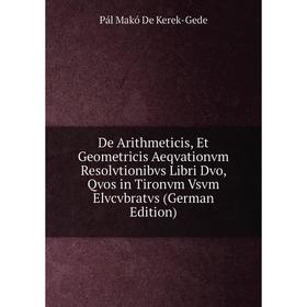 Книга De Arithmeticis, Et Geometricis Aeqvationvm Resolvtionibvs Libri Dvo, Qvos in Tironvm Vsvm Elvcvbratvs (German Edition)
Книга De Arithmeticis, Et Geometricis Aeqvationvm Resolvtionibvs Libri Dvo, Qvos in Tironvm Vsvm Elvcvbratvs (German Edition)
