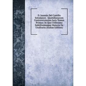 Книга D. Joannis Del Castillo Sotomayor. Quotidianarum Controversiarum Juris Tomus Primus: In Quo Utilissima Subtilissimaque
Книга D. Joannis Del Castillo Sotomayor. Quotidianarum Controversiarum Juris Tomus Primus: In Quo Utilissima Subtilissimaque