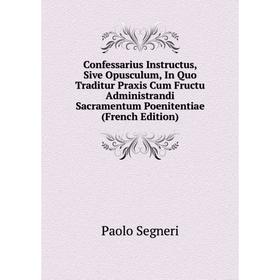 Книга Confessarius Instructus, Sive Opusculum, In Quo Traditur Praxis Cum Fructu Administrandi Sacramentum Poenitentiae (French Edition)
Книга Confessarius Instructus, Sive Opusculum, In Quo Traditur Praxis Cum Fructu Administrandi Sacramentum Poenitentiae (French Edition)