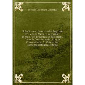 Книга Schediasma Historico-theologicum De Canone Missae Gregoriano: In Quo Post Brevem Eius Historiam, Canonis Cum Reliquis Liturgiis Convenientia
Книга Schediasma Historico-theologicum De Canone Missae Gregoriano: In Quo Post Brevem Eius Historiam, Canonis Cum Reliquis Liturgiis Convenientia
