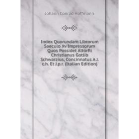 Книга Index Quorundam Librorum Saeculo Xv Impressorum Quos Possidet Altorfii Christianus Gotlib Schwarzius, Concinnatus A . J.
Книга Index Quorundam Librorum Saeculo Xv Impressorum Quos Possidet Altorfii Christianus Gotlib Schwarzius, Concinnatus A . J.