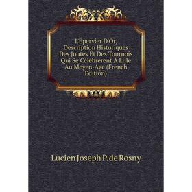 Книга L'Épervier D'Or, Description Historiques Des Joutes Et Des Tournois Qui Se Célébrèrent À Lille Au Moyen-Âge
Книга L'Épervier D'Or, Description Historiques Des Joutes Et Des Tournois Qui Se Célébrèrent À Lille Au Moyen-Âge