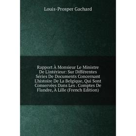 Книга Rapport À Monsieur Le Ministre De L'intérieur: Sur Différentes Séries De Documents Concernant L'histoire De La Belgique, Qui Sont Conservées Dan
Книга Rapport À Monsieur Le Ministre De L'intérieur: Sur Différentes Séries De Documents Concernant L'histoire De La Belgique, Qui Sont Conservées Dan