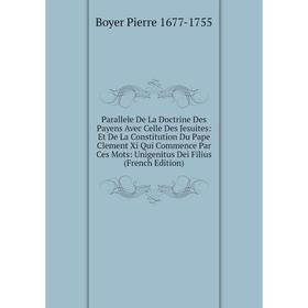 Книга Parallele De La Doctrine Des Payens Avec Celle Des Jesuites: Et De La Constitution Du Pape Clement Xi Qui Commence Par Ces Mots: Unigenitus Dei
Книга Parallele De La Doctrine Des Payens Avec Celle Des Jesuites: Et De La Constitution Du Pape Clement Xi Qui Commence Par Ces Mots: Unigenitus Dei