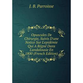 Книга Opuscules De Chirurgie, Suivis D'une Notice Sur L'epidémie Qui A Régné Dans L'andalousie En 1800
Книга Opuscules De Chirurgie, Suivis D'une Notice Sur L'epidémie Qui A Régné Dans L'andalousie En 1800