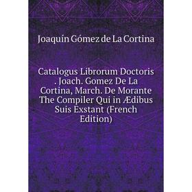 Книга Catalogus Librorum Doctoris. Joach. Gomez De La Cortina, March. De Morante The Compiler Qui in Ædibus Suis Exstant (French Edition)
Книга Catalogus Librorum Doctoris. Joach. Gomez De La Cortina, March. De Morante The Compiler Qui in Ædibus Suis Exstant (French Edition)