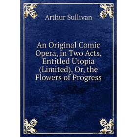 Книга An Original Comic Opera, in Two Acts, Entitled Utopia (Limited), Or, the Flowers of Progress
Книга An Original Comic Opera, in Two Acts, Entitled Utopia (Limited), Or, the Flowers of Progress