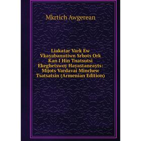 Книга Liakatar Vark Ew Vkayabanutiwn Srbots Ork Kan I Hin Tnatsutsi Ekeghetswoy Hayastaneayts: Mijots Vardavai Minchew Tsatsatsin (Armenian Edition)
Книга Liakatar Vark Ew Vkayabanutiwn Srbots Ork Kan I Hin Tnatsutsi Ekeghetswoy Hayastaneayts: Mijots Vardavai Minchew Tsatsatsin (Armenian Edition)