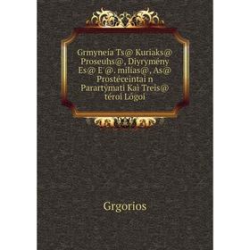 Книга Grmyneía Ts@ Kuriaks@ Proseuhs@, Diyrymény Es@ E'@. milías@, As@ Prostéceintai n Parartýmati Kaì Treîs@ téroi Lógoi
Книга Grmyneía Ts@ Kuriaks@ Proseuhs@, Diyrymény Es@ E'@. milías@, As@ Prostéceintai n Parartýmati Kaì Treîs@ téroi Lógoi