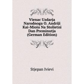 Книга Vienac Uzdarja Narodnoga O. Andriji Kai-Mioiu Na Stolietni Dan Preminutja (German Edition)
Книга Vienac Uzdarja Narodnoga O. Andriji Kai-Mioiu Na Stolietni Dan Preminutja (German Edition)
