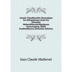 Книга Aiamie Tipadjimo8In Masinaigan Ka Ojitogobanen Kaiat Ka Niina8Isi Mekate8Ikonaie8Igobanen Kanactageng, Sak8I Ena8Indibanen (Estonian Edition)
Книга Aiamie Tipadjimo8In Masinaigan Ka Ojitogobanen Kaiat Ka Niina8Isi Mekate8Ikonaie8Igobanen Kanactageng, Sak8I Ena8Indibanen (Estonian Edition)