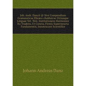Книга Joh. Andr. Danzii @ Sive Compendium Grammaticae Ebraeo-chaldaïcae Utriusque Linguae Vet. Test. Institutionem Harmonice Ita Tradens, Ut Cuncta, F
Книга Joh. Andr. Danzii @ Sive Compendium Grammaticae Ebraeo-chaldaïcae Utriusque Linguae Vet. Test. Institutionem Harmonice Ita Tradens, Ut Cuncta, F