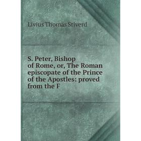 Книга S. Peter, Bishop of Rome, or, The Roman episcopate of the Prince of the Apostles: proved from the F
Книга S. Peter, Bishop of Rome, or, The Roman episcopate of the Prince of the Apostles: proved from the F