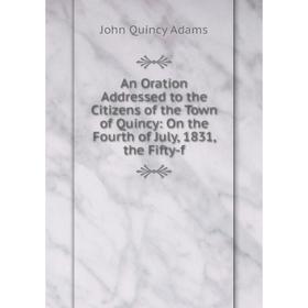 Книга An Oration Addressed to the Citizens of the Town of Quincy: On the Fourth of July, 1831, the Fifty-f
Книга An Oration Addressed to the Citizens of the Town of Quincy: On the Fourth of July, 1831, the Fifty-f