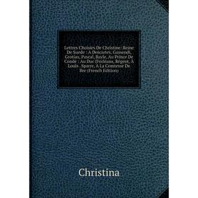 Книга Lettres Choisies De Christine: Reine De Suede: A Descartes, Gassendi, Grotius, Pascal, Bayle, Au Prince De Conde: Au Duc D'orléans, Régent, À Lo
Книга Lettres Choisies De Christine: Reine De Suede: A Descartes, Gassendi, Grotius, Pascal, Bayle, Au Prince De Conde: Au Duc D'orléans, Régent, À Lo